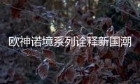 欧神诺境系列诠释新国潮，不一样的跨界