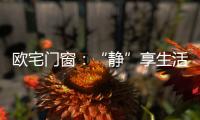 欧宅门窗�：“静”享生活，“静”观繁华