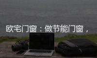 欧宅门窗
：做节能门窗，共建“绿色建筑”发展