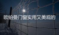 欧铂曼门窗实用又美观的门窗style，让生活尽享舒适惬意