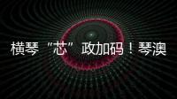 横琴“芯”政加码！琴澳协同锻造大湾区创新引擎