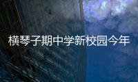横琴子期中学新校园今年9月投入使用
！