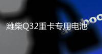 潍柴Q32重卡专用电池——超高续航 可靠高效
！