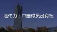 潘伟力�：中国球员没有权利主动离开，张琳芃离开后被领导批评
