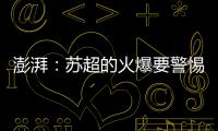 澎湃
：苏超的火爆要警惕拉踩国足和中超的观点