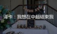 泽卡：我想在中超结束我的职业生涯 日本足球最强中韩水平差不多