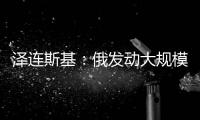 泽连斯基：俄发动大规模攻击 乌将增产拦截型无人机