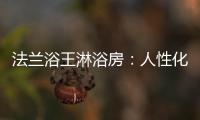 法兰浴王淋浴房�：人性化设计理念·工匠精神依托