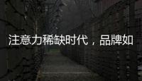 注意力稀缺时代，品牌如何捕捉消费者的注意力