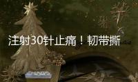注射30针止痛	！韧带撕裂瞒了2个月！2.87亿超值�？