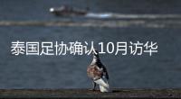 泰国足协确认10月访华再战国足 豪言会再赢一次！
