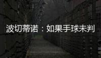 波切蒂诺
：如果手球未判罚的是我们，体育场就会着火了
