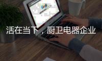 活在当下，厨卫电器企业才有未来可言