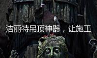 洁丽特吊顶神器，让施工更轻松