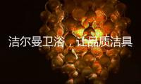 洁尔曼卫浴�，让品质洁具“浴”见生活