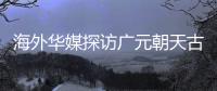 海外华媒探访广元朝天古栈道	
：追忆千年历史 感受蜀道文化
