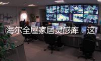 海尔全屋家居灵感库：这里有优雅与时尚的使用权