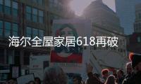 海尔全屋家居618再破纪录，新零售能量全面爆发!