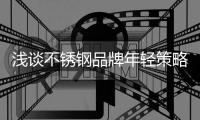 浅谈不锈钢品牌年轻策略，挖掘永恒青春的真谛