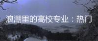 浪潮里的高校专业：热门还是天坑
，是什么左右着它们的命运