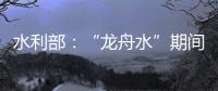 水利部：“龙舟水”期间，珠江流域降雨接近常年或略偏多