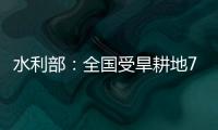 水利部：全国受旱耕地713万亩 局部地区旱情较重