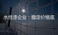 水性漆企业：稳定价格底线 用产品价值抢占市场