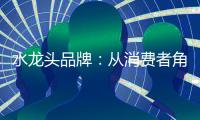 水龙头品牌�：从消费者角度出发 打造最佳用户价值体验