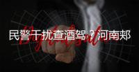 民警干扰查酒驾？河南郏县警方通报：免职记大过