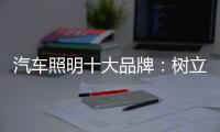 汽车照明十大品牌：树立全球化战略思维 加强技术创新