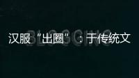 汉服“出圈”：于传统文化中发现美
