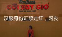 汉服身份证照走红，网友晒图引热议	，民警提醒