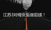 江苏3对母女坠崖后续！包车司机是熟人，年龄曝光	，更多细节流出