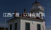 江西广昌�：以球会友 共赴莲乡