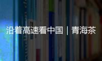 沿着高速看中国｜青海茶卡：高速公路边的“网红打卡地”