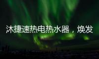 沐捷速热电热水器，焕发沐浴新主张!