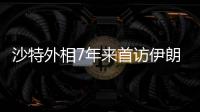 沙特外相7年来首访伊朗，两国进一步和解