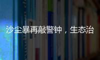 沙尘暴再敲警钟	，生态治理仍不能放松