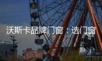 沃斯卡品牌门窗�：选门窗，只为享受一段美好生活