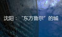 沈阳�：“东方鲁尔”的城市远见