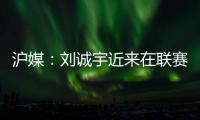 沪媒：刘诚宇近来在联赛连续破门
，有可能被伊万当作“秘密武器”