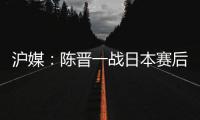 沪媒：陈晋一战日本赛后大腿有些拉伤；刘诚宇则缺席国足合练