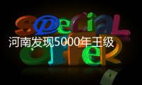 河南发现5000年王级大墓，为中华文明起源关键期提供新样本