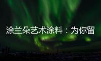 涂兰朵艺术涂料：为你留住美丽
，为你保护健康