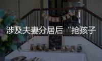 涉及夫妻分居后“抢孩子”等，这些典型案例值得关注