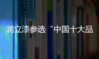 润立漆参选“中国十大品牌”，勇于自荐，势在必得