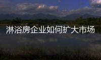 淋浴房企业如何扩大市场
，增加产品销量?