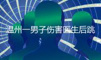 温州一男子伤害医生后跳楼	�，警方通报