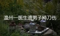 温州一医生遭男子持刀伤害致多处严重损伤

，经抢救无效不幸去世