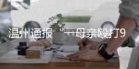 温州通报“一母亲殴打9岁女儿致其死亡”
：嫌犯已被刑拘